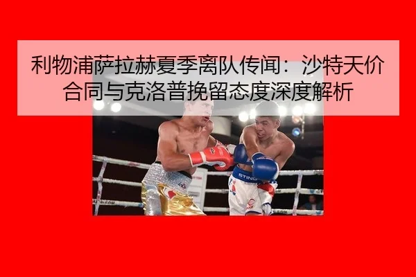 利物浦萨拉赫夏季离队传闻：沙特天价合同与克洛普挽留态度深度解析