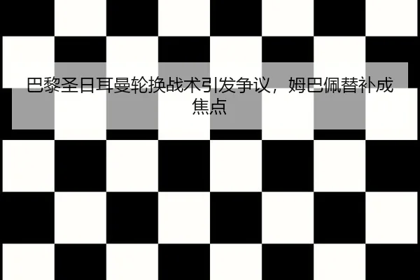 巴黎圣日耳曼轮换战术引发争议，姆巴佩替补成焦点