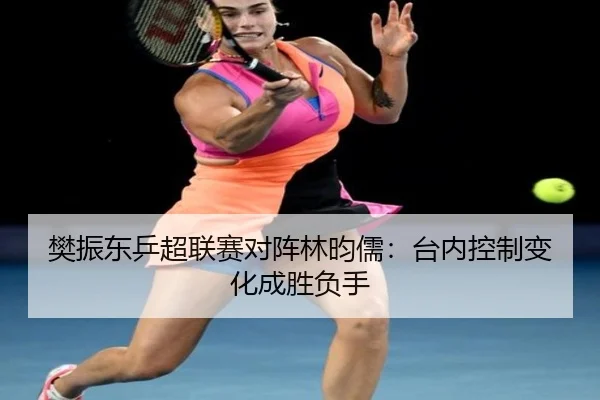 fan-zhen-dong-ping-chao-lian-sai-dui-zhen-lin-yun-ru-tai-nei-kong-zhi-bian-hua-cheng-sheng-fu-shou-2-429.jpg