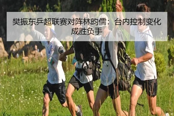 樊振东乒超联赛对阵林昀儒：台内控制变化成胜负手