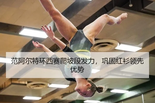 范阿尔特环西赛爬坡段发力，巩固红衫领先优势
