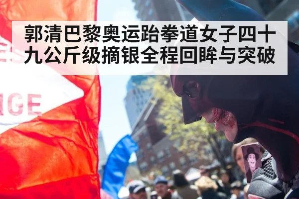 郭清巴黎奥运跆拳道女子四十九公斤级摘银全程回眸与突破