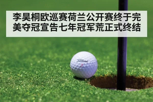 李昊桐欧巡赛荷兰公开赛终于完美夺冠宣告七年冠军荒正式终结