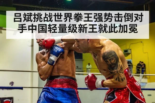 吕斌挑战世界拳王强势击倒对手中国轻量级新王就此加冕