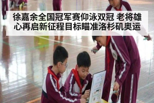 徐嘉余全国冠军赛仰泳双冠 老将雄心再启新征程目标瞄准洛杉矶奥运