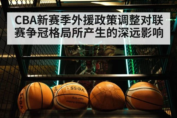 CBA新赛季外援政策调整对联赛争冠格局所产生的深远影响