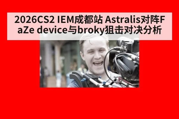 2026CS2 IEM成都站 Astralis对阵FaZe device与broky狙击对决分析